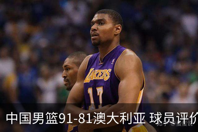 中国男篮91-81澳大利亚 球员评价：6人优秀，4人及格，2人低迷