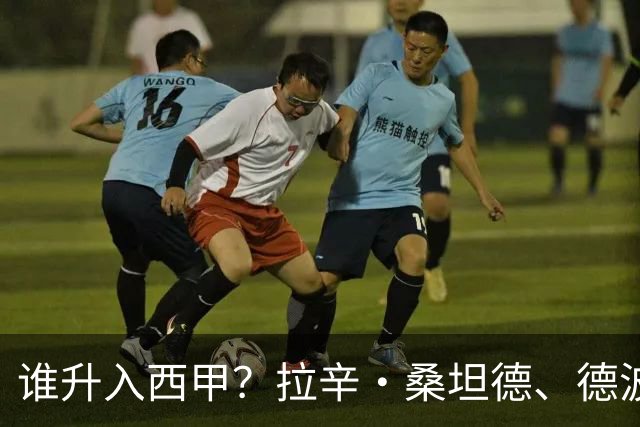 谁升入西甲？拉辛·桑坦德、德波蒂沃·拉科鲁尼亚和马拉加的回归与意义
