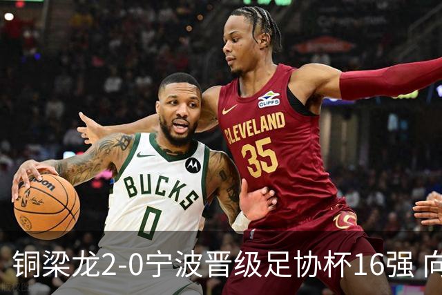 铜梁龙2-0宁波晋级足协杯16强 向余望梅开二度迪马塔助攻